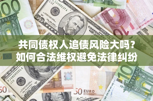 武汉共同债权人追债风险大吗?如何合法维权避免法律纠纷? 武汉共同债权人追债风险大吗?如何合法维权避免法律纠纷?