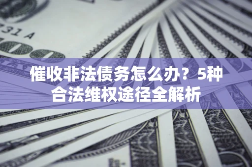 武汉催收非法债务怎么办？5种合法维权途径全解析