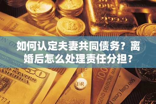 武汉如何认定夫妻共同债务？离婚后怎么处理责任分担？