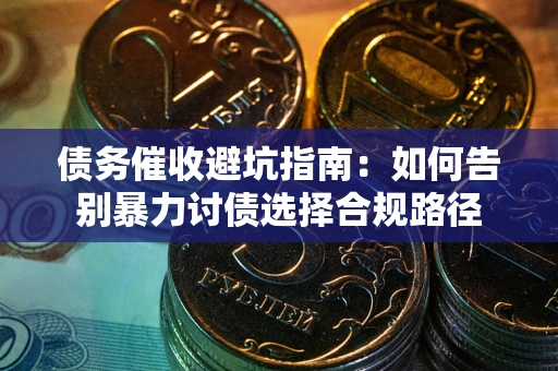 武汉债务催收避坑指南：如何告别暴力讨债选择合规路径
