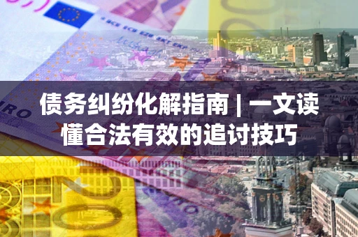 武汉债务纠纷化解指南 | 一文读懂合法有效的追讨技巧