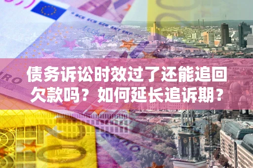 武汉债务诉讼时效过了还能追回欠款吗？如何延长追诉期？