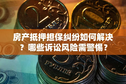 武汉房产抵押担保纠纷如何解决？哪些诉讼风险需警惕？