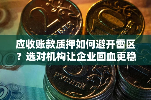 武汉应收账款质押如何避开雷区？选对机构让企业回血更稳
