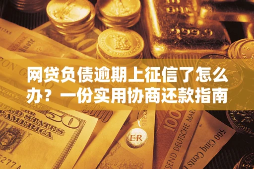 武汉网贷负债逾期上征信了怎么办？一份实用协商还款指南请收好