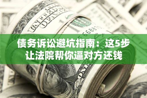 武汉债务诉讼避坑指南：这5步让法院帮你逼对方还钱