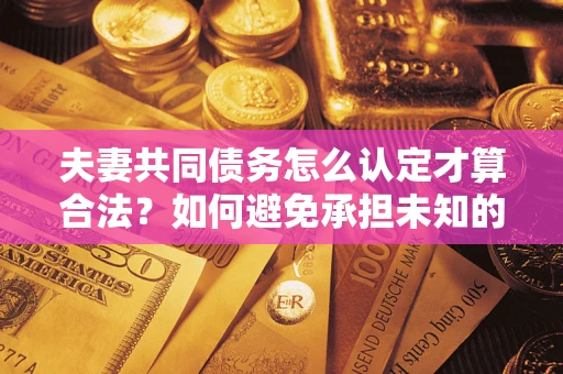 武汉夫妻共同债务怎么认定才算合法？如何避免承担未知的债务风险？