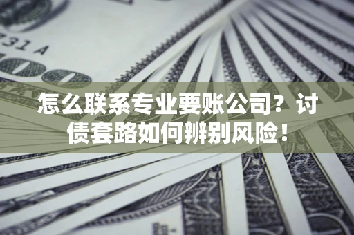 武汉怎么联系专业要账公司？讨债套路如何辨别风险！