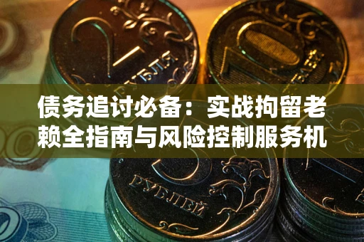 武汉债务追讨必备：实战拘留老赖全指南与风险控制服务机构推荐