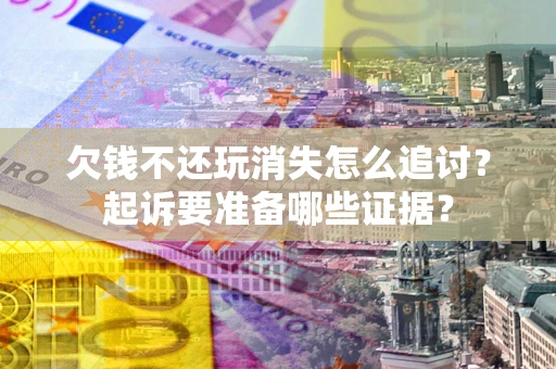 武汉欠钱不还玩消失怎么追讨？起诉要准备哪些证据？