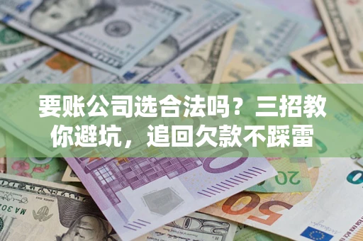 武汉要账公司选合法吗？三招教你避坑，追回欠款不踩雷