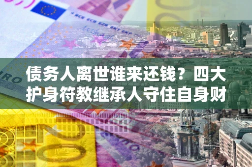 武汉债务人离世谁来还钱？四大护身符教继承人守住自身财产