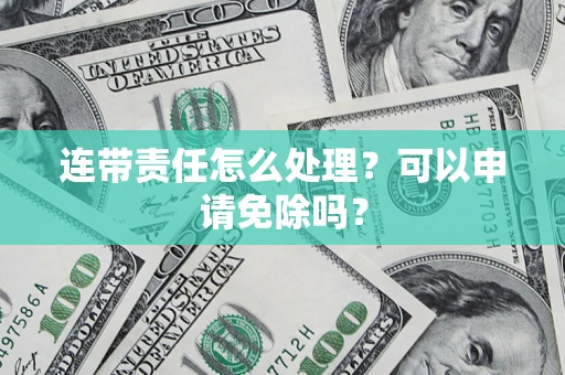 武汉连带责任怎么处理？可以申请免除吗？