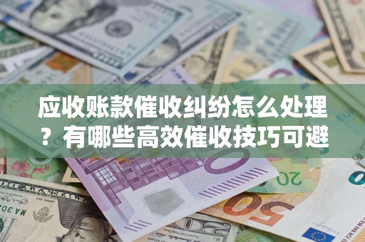 武汉应收账款催收纠纷怎么处理？有哪些高效催收技巧可避免坏账？