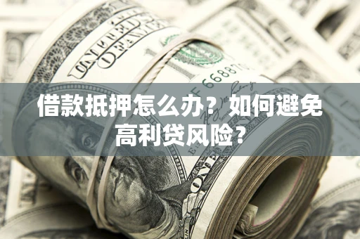 武汉借款抵押怎么办？如何避免高利贷风险？