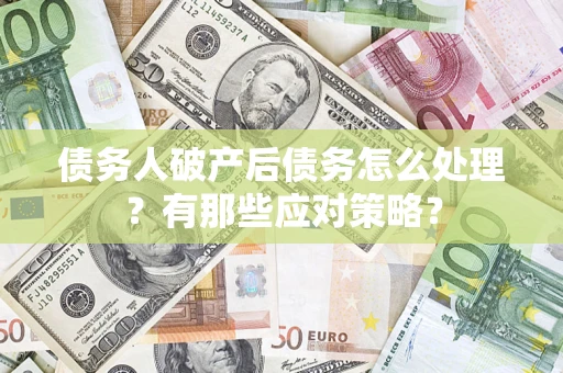 武汉债务人破产后债务怎么处理？有那些应对策略？