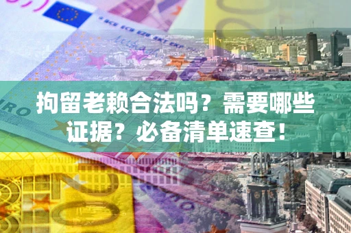 武汉拘留老赖合法吗？需要哪些证据？必备清单速查！