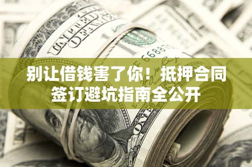 武汉别让借钱害了你！抵押合同签订避坑指南全公开