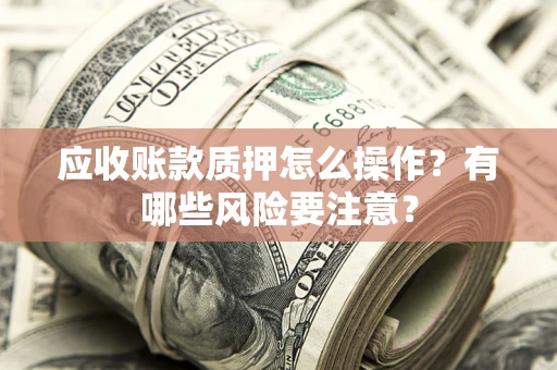 武汉应收账款质押怎么操作？有哪些风险要注意？