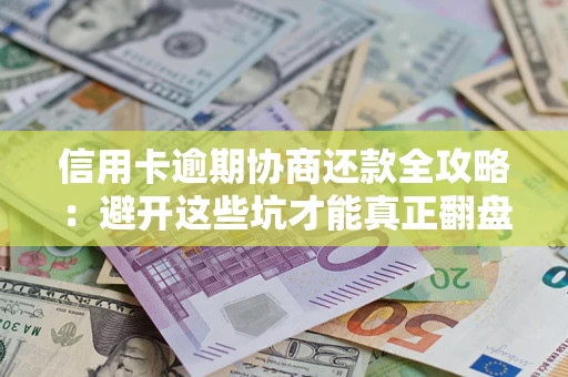 武汉信用卡逾期协商还款全攻略：避开这些坑才能真正翻盘