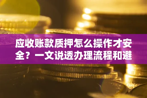 武汉应收账款质押怎么操作才安全？一文说透办理流程和避险绝招